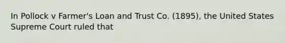 In Pollock v Farmer's Loan and Trust Co. (1895), the United States Supreme Court ruled that