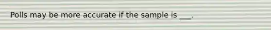 Polls may be more accurate if the sample is ___.