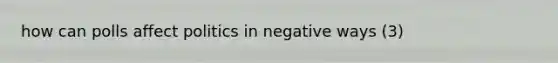 how can polls affect politics in negative ways (3)