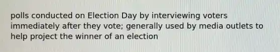 polls conducted on Election Day by interviewing voters immediately after they vote; generally used by media outlets to help project the winner of an election