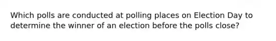 Which polls are conducted at polling places on Election Day to determine the winner of an election before the polls close?