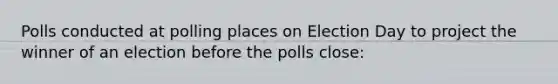 Polls conducted at polling places on Election Day to project the winner of an election before the polls close: