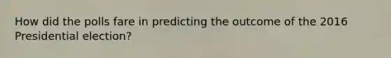 How did the polls fare in predicting the outcome of the 2016 Presidential election?