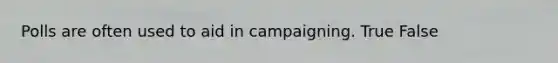 ​Polls are often used to aid in campaigning. True False