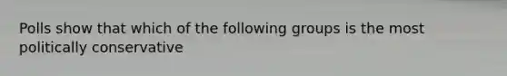 Polls show that which of the following groups is the most politically conservative