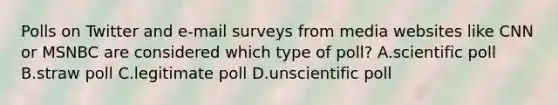 Polls on Twitter and e-mail surveys from media websites like CNN or MSNBC are considered which type of poll? A.scientific poll B.straw poll C.legitimate poll D.unscientific poll