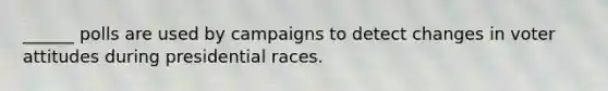 ______ polls are used by campaigns to detect changes in voter attitudes during presidential races.