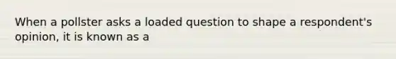 When a pollster asks a loaded question to shape a respondent's opinion, it is known as a