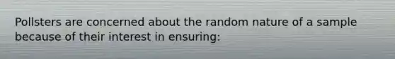 Pollsters are concerned about the random nature of a sample because of their interest in ensuring: