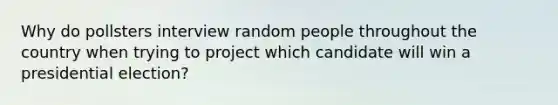 Why do pollsters interview random people throughout the country when trying to project which candidate will win a presidential election?