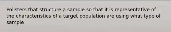 Pollsters that structure a sample so that it is representative of the characteristics of a target population are using what type of sample