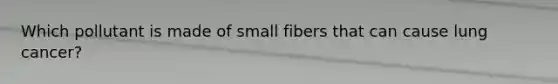 Which pollutant is made of small fibers that can cause lung cancer?