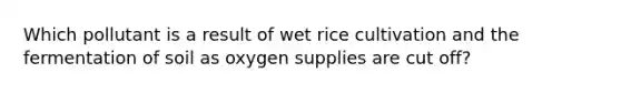 Which pollutant is a result of wet rice cultivation and the fermentation of soil as oxygen supplies are cut off?