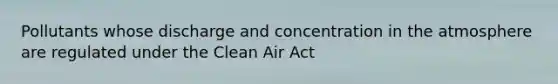 Pollutants whose discharge and concentration in the atmosphere are regulated under the Clean Air Act