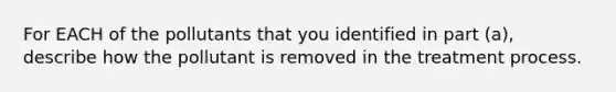 For EACH of the pollutants that you identified in part (a), describe how the pollutant is removed in the treatment process.