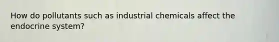 How do pollutants such as industrial chemicals affect the endocrine system?