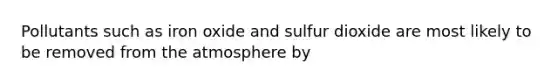 Pollutants such as iron oxide and sulfur dioxide are most likely to be removed from the atmosphere by