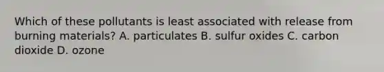 Which of these pollutants is least associated with release from burning materials? A. particulates B. sulfur oxides C. carbon dioxide D. ozone
