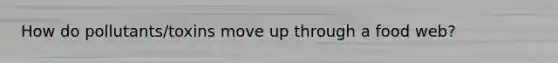 How do pollutants/toxins move up through a food web?