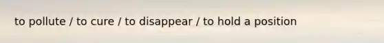 to pollute / to cure / to disappear / to hold a position