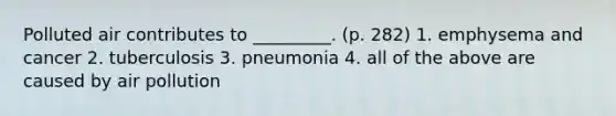 Polluted air contributes to _________. (p. 282) 1. emphysema and cancer 2. tuberculosis 3. pneumonia 4. all of the above are caused by air pollution