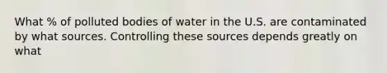 What % of polluted bodies of water in the U.S. are contaminated by what sources. Controlling these sources depends greatly on what