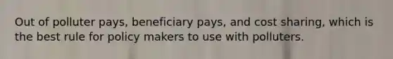 Out of polluter pays, beneficiary pays, and cost sharing, which is the best rule for policy makers to use with polluters.