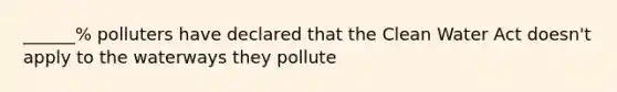 ______% polluters have declared that the Clean Water Act doesn't apply to the waterways they pollute