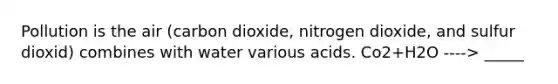 Pollution is the air (carbon dioxide, nitrogen dioxide, and sulfur dioxid) combines with water various acids. Co2+H2O ----> _____