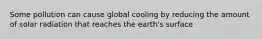 Some pollution can cause global cooling by reducing the amount of solar radiation that reaches the earth's surface