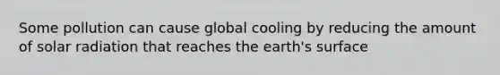 Some pollution can cause global cooling by reducing the amount of solar radiation that reaches the earth's surface