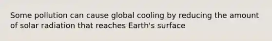 Some pollution can cause global cooling by reducing the amount of <a href='https://www.questionai.com/knowledge/kr1ksgm4Kk-solar-radiation' class='anchor-knowledge'>solar radiation</a> that reaches Earth's surface