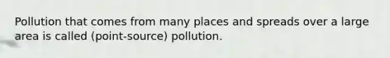 Pollution that comes from many places and spreads over a large area is called (point-source) pollution.