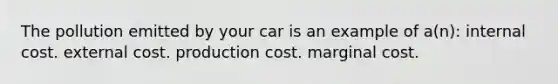 The pollution emitted by your car is an example of a(n): internal cost. external cost. production cost. marginal cost.