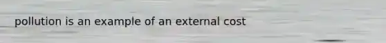 pollution is an example of an external cost