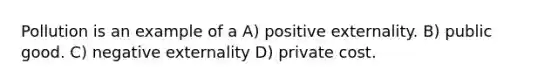 Pollution is an example of a A) positive externality. B) public good. C) negative externality D) private cost.