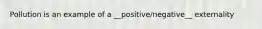 Pollution is an example of a __positive/negative__ externality