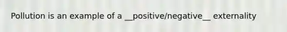 Pollution is an example of a __positive/negative__ externality