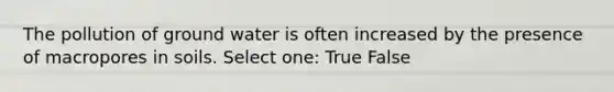 The pollution of ground water is often increased by the presence of macropores in soils. Select one: True False