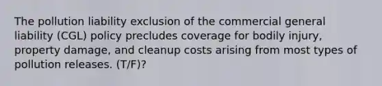 The pollution liability exclusion of the commercial general liability (CGL) policy precludes coverage for bodily injury, property damage, and cleanup costs arising from most types of pollution releases. (T/F)?