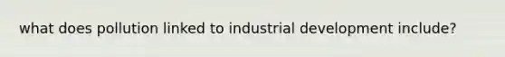 what does pollution linked to industrial development include?