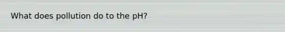 What does pollution do to the pH?