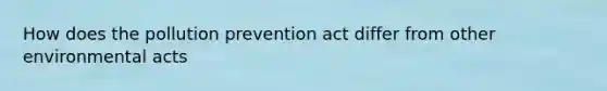 How does the pollution prevention act differ from other environmental acts