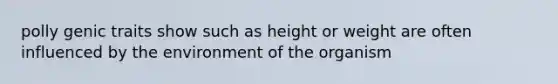 polly genic traits show such as height or weight are often influenced by the environment of the organism