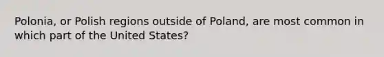 Polonia, or Polish regions outside of Poland, are most common in which part of the United States?