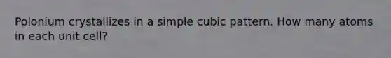 Polonium crystallizes in a simple cubic pattern. How many atoms in each unit cell?