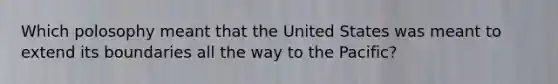 Which polosophy meant that the United States was meant to extend its boundaries all the way to the Pacific?