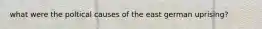 what were the poltical causes of the east german uprising?