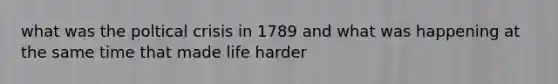 what was the poltical crisis in 1789 and what was happening at the same time that made life harder