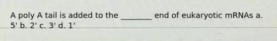 A poly A tail is added to the ________ end of eukaryotic mRNAs a. 5' b. 2' c. 3' d. 1'